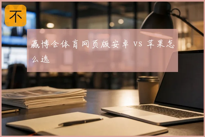 赢博会体育网页版安卓 vs 苹果怎么选